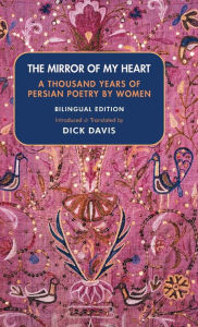 Title: The Mirror of My Heart (Bilingual Edition): A Thousand Years of Persian Poetry by Women, Author: Dick Davis