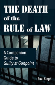 Title: The Death of the Rule of Law: A Companion Guide to Guilty at Gunpoint, Author: Paul Singh