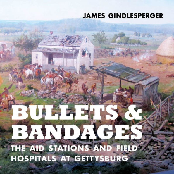 Bullets and Bandages: The Aid Stations Field Hospitals at Gettysburg