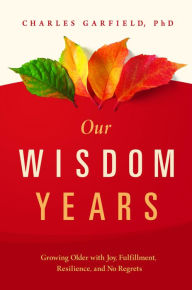 Title: Our Wisdom Years: Growing Older with Joy, Fulfillment, Resilience, and No Regrets, Author: Charles Garfield PhD