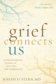 Title: Grief Connects Us: A Neurosurgeon's Lessons on Love, Loss, and Compassion, Author: Joseph D. Stern MD