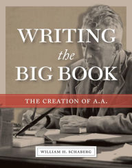 Title: Writing the Big Book: The Creation of A.A., Author: William H. Schaberg