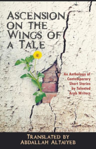 Title: Ascension on the Wings of a Tale: An Anthology of Contemporary Short Stories by Talented Arab Writers, Author: Abdallah Altaiyeb