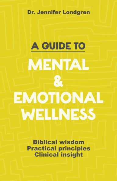 A Guide to Mental and Emotional Wellness: Biblical Wisdom, Practical Principles, Clinical Insight