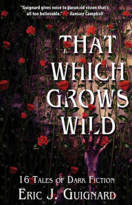 Title: That Which Grows Wild: 16 Tales of Dark Fiction, Author: Eric J Guignard