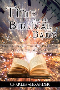 Title: Time and the Biblical Bang: The One Biblical Story from Perspectives of God's Eternal Nowness, Author: Charles Alexander