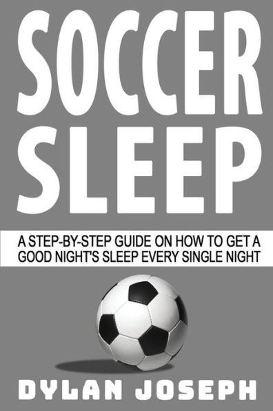 Soccer Sleep: A Step-by-Step Guide on How to Get a Good Night's Sleep Every Single Night