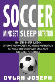 Title: Soccer: A Step-by-Step Guide on How to Outsmart Your Opponents and Improve Your Mentality, How to Get a Good Night's Sleep Every Single Night, and How to Fuel a Great Performance, Author: Dylan Joseph