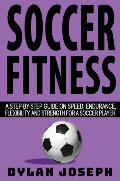 Soccer Fitness: A Step-by-Step Guide on Speed, Endurance, Flexibility, and Strength for a Soccer Player