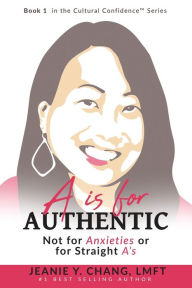 Title: A is for Authentic: Not for Anxieties or for Straight A's, Author: Jeanie Y Chang Lmft