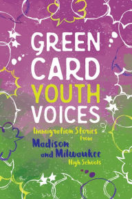 Title: Immigration Stories from Madison and Milwaukee High Schools: Green Card Youth Voices, Author: Tea Rozman Clark