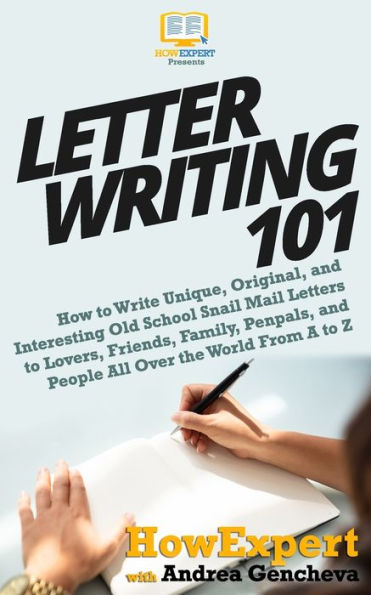 Letter Writing 101: How to Write Unique, Original, and Interesting Old School Snail Mail Letters to Lovers, Friends, Family, Penpals, and People All Over the World From A to Z