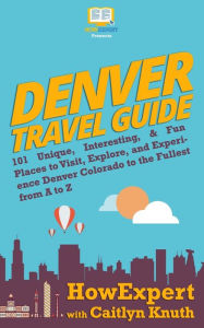 Title: Denver Travel Guide: 101 Unique, Interesting, & Fun Places to Visit, Explore, and Experience Denver Colorado to the Fullest from A to Z, Author: Caitlyn Knuth