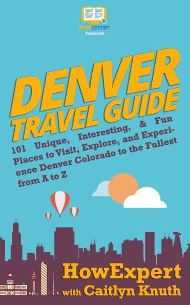 Denver Travel Guide: 101 Unique, Interesting, & Fun Places to Visit, Explore, and Experience Denver Colorado to the Fullest from A to Z