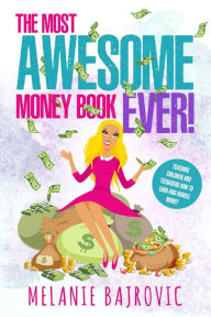 Title: The Most Awesome Money Book Ever: Teaching Children and Teenagers How to Earn Money, Author: Melanie Bajrovic