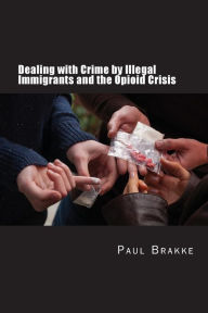 Title: Dealing with Crime by Illegal Immigrants and the Opioid Crisis: What to Do about the Two Big Social and Criminal Justice Issues of Today, Author: Paul Brakke