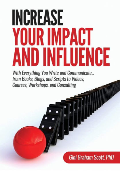 Increase Your Impact and Influence: With Everything You Write Communicate...from Books, Blogs, Scripts to Videos, Courses, Workshops, Consulting