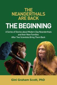 Title: The Neanderthals Are Back: The Beginning: A Series of Stories about Modern Day Neanderthals and their New Families After Two Scientists Bring Them Back, Author: Gini Graham Scott