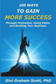 Title: 100 WAYS TO GAIN MORE SUCCESS: Through Promotion, Using Videos, and Building Your Business, Author: Gini Graham Scott