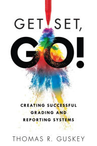 Title: Get Set, Go!: Creating Successful Grading and Reporting Systems (An action plan for leading lasting grading reform in changing classrooms), Author: Thomas R. Guskey