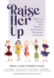 Title: Raise Her Up: Stories and Lessons From Women in International Educational Leadership (A Collection of Inspiring Real Life Stories to Empower Women in International School Leadership Positions), Author: Debra E. Lane