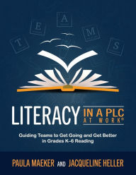 Title: Literacy in a PLC at Work®: Guiding Teams to Get Going and Get Better in Grades K-6 Reading (Implement the PLC at Work® process to support student proficiency in literacy), Author: Paula Maeker