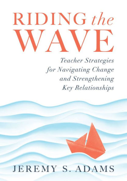 Riding the Wave: Teacher Strategies for Navigating Change and Strengthening Key Relationships (Navigate changes in education and achieve professional fulfillment by building strong relationships)