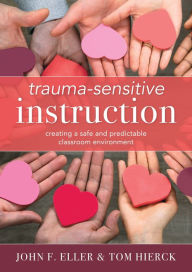 Title: Trauma-Sensitive Instruction: Creating a Safe and Predictable Classroom Environment (Strategies to Support Trauma-Impacted Students and Create a Positive Classroom Environment), Author: John F. Eller