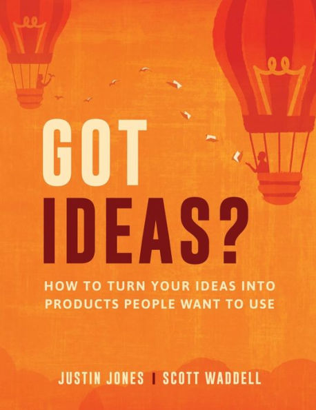 Got Ideas?: How to Turn Your Ideas into Products People Want to Use