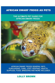 Title: African Dwarf Frogs as Pets: The Ultimate Pet Guide for African Dwarf Frogs, Author: Lolly Brown