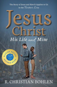 Title: Jesus Christ, His Life and Mine: The Story of Jesus and How It Applies to Us in the Twitter Era, Author: R. Christian Bohlen