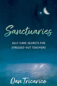 Title: Sanctuaries: Self-Care Secrets for Stressed-Out Teachers, Author: Dan Tricarico