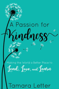 Title: A Passion for Kindness: Making the World a Better Place to Lead, Love, and Learn, Author: Tamara Letter