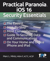 Title: Practical Paranoia iOS 16 Security Essentials: The Easiest, Step-By-step, Most Comprehensive Guide to Securing Data and Communications on Your Home and Office IPhone and IPad, Author: Marc Louis Mintz