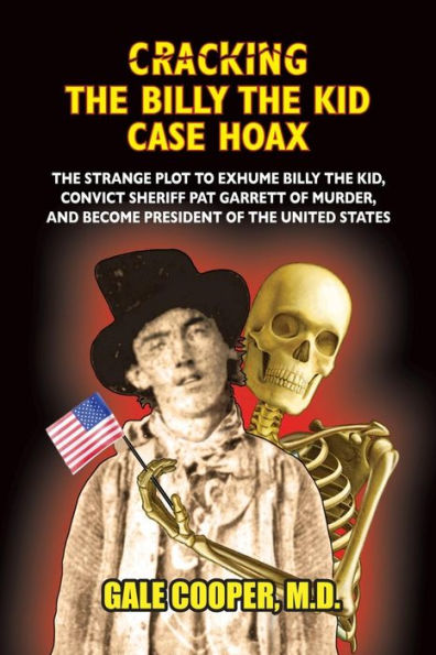 Cracking the Billy Kid Case Hoax: Bizarre Plot to Exhume Kid, Convict Sheriff Pat Garret of Murder, and Become President United States