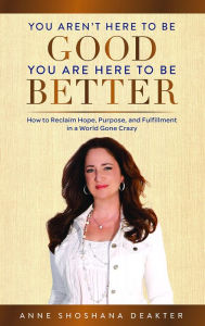 Title: You Aren't Here to Be Good You Are Here to Be Better: How to Reclaim Hope, Purpose, and Fulfillment in a World Gone Crazy, Author: Anne Deakter