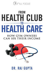 Title: From Health Club to Healthcare: How Gym Owners Can 10x Their Income, Author: Dr. Raj Gupta