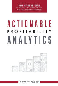 Title: Actionable Profitability Analytics: Going Beyond The Visuals To Produce Meaningful Insights And Drive Profitable Behaviors, Author: Scott Wise