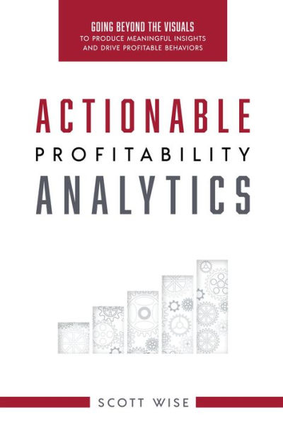 Actionable Profitability Analytics: Going Beyond The Visuals To Produce Meaningful Insights And Drive Profitable Behaviors