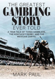 Title: The Greatest Gambling Story Ever Told: A True Tale of Three Gamblers, the Kentucky Derby, and the Mexican Cartel, Author: Mark Paul