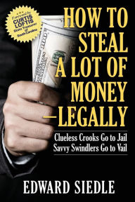 Title: How to Steal A Lot of Money -- Legally: Clueless Crooks Go to Jail, Savvy Swindlers Go to Vail, Author: Edward Siedle