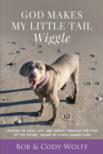 God Makes My Little Tail Wiggle: Lessons Of Love, Life, And Seeing Through The Eyes Divine, Taught By A Dog Named Cody