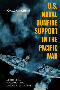 Title: U.S. Naval Gunfire Support in the Pacific War: A Study of the Development and Application of Doctrine, Author: Donald K. Mitchener