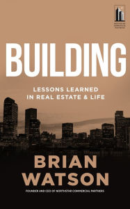 Title: Building: Lessons Learned in Real Estate and Life, Author: Brian Watson