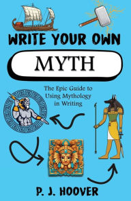 Title: Write Your Own Myth: The Epic Guide to Using Mythology in Writing, Author: P J Hoover