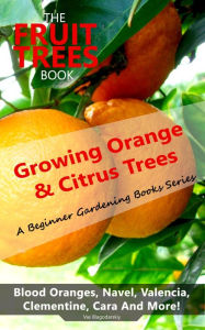 Title: The Fruit Trees Book: Growing Orange & Citrus Trees - Blood Oranges, Navel, Valencia, Clementine, Cara And More: DIY Planting, Irrigation, Fertilizing, Pest Prevention, Leaf Sampling & Soil Analysis, Author: Vas Blagodarskiy