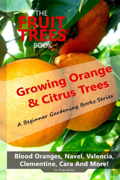 The Fruit Trees Book: Growing Orange & Citrus ? Blood Oranges, Navel, Valencia, Clementine, Cara And More: DIY Planting, Irrigation, Fertilizing, Pest Prevention, Leaf Sampling Soil Analysis