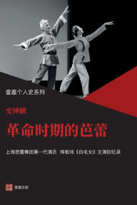 Title: 革命时期的芭蕾（样板戏《白毛女》主演史钟麒回忆录，严歌苓力荐 ）, Author: 钟麒 史