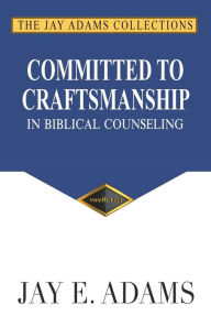 Title: Committed to Craftsmanship In Biblical Counseling, Author: Jay E Adams