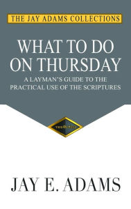 Title: What to do on Thursday: A Layman's Guide to the Practical Use of the Scriptures, Author: Jay E. Adams